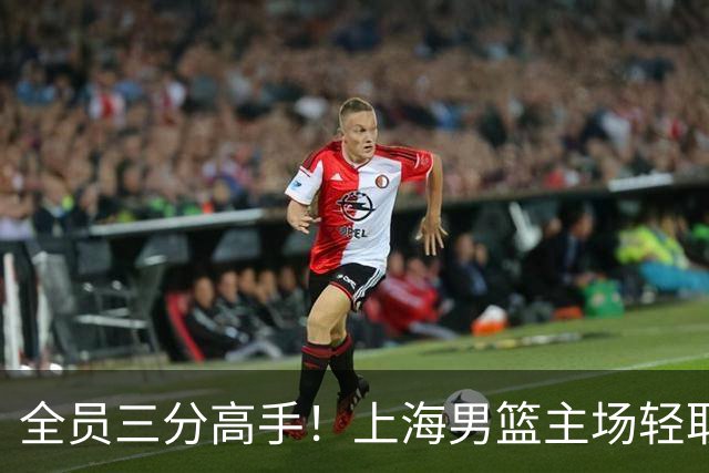 全员三分高手！上海男篮主场轻取广东
