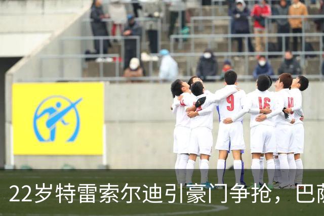 22岁特雷索尔迪引豪门争抢，巴萨拒绝致阿森纳入场