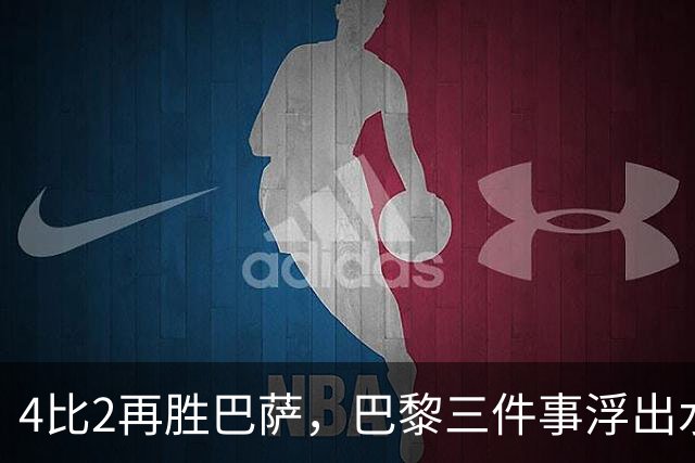 4比2再胜巴萨，巴黎三件事浮出水面：有人伤退有人上位
