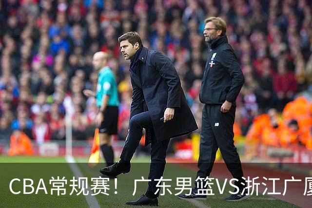 CBA常规赛！广东男篮VS浙江广厦，广东男篮拒绝三连败，胡明轩捍卫主场，阿祖需强势回应，弗格直面威尔斯